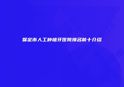 保定市人工种植牙医院排名前十介绍