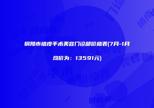 铜陵市植皮手术美容门诊部价格表(7月-1月均价为：13591元)