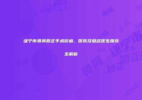 遂宁市鼻翼矫正手术价格、医院及知名医生推荐全解析