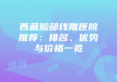 西藏脸部线雕医院推荐：排名、优势与价格一览