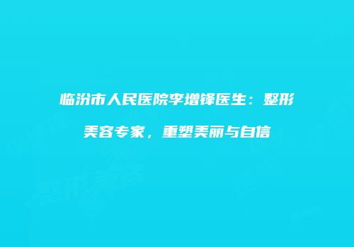 临汾市人民医院李增锋医生：整形美容专家，重塑美丽与自信
