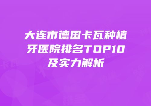 大连市德国卡瓦种植牙医院排名TOP10及实力解析