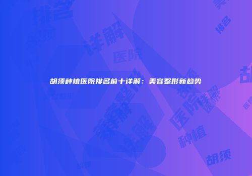 胡须种植医院排名前十详解：美容整形新趋势