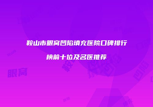 鞍山市眼窝凹陷填充医院口碑排行榜前十位及名医推荐