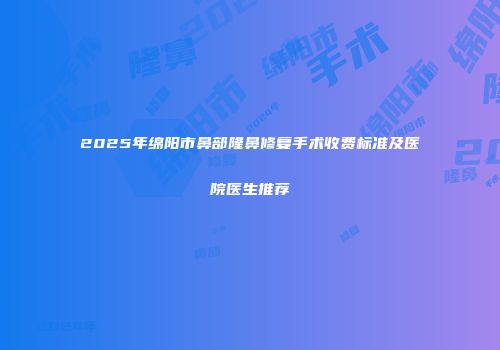 2025年绵阳市鼻部隆鼻修复手术收费标准及医院医生推荐