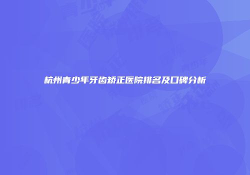 杭州青少年牙齿矫正医院排名及口碑分析