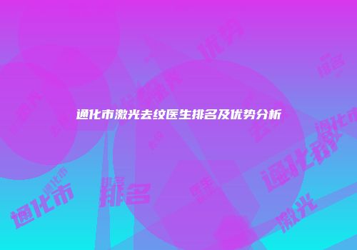 通化市激光去纹医生排名及优势分析