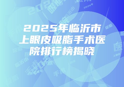 2025年临沂市上眼皮吸脂手术医院排行榜揭晓