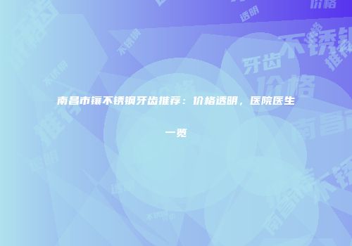 南昌市镶不锈钢牙齿推荐：价格透明，医院医生一览
