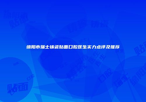 绵阳市瑞士铸瓷贴面口腔医生实力点评及推荐