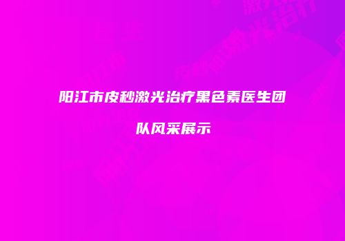阳江市皮秒激光治疗黑色素医生团队风采展示