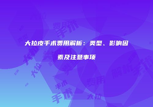 大拉皮手术费用解析：类型、影响因素及注意事项