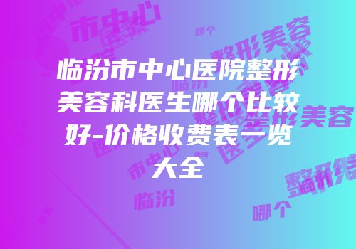 临汾市中心医院整形美容科医生哪个比较好-价格收费表一览大全