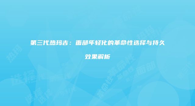 第三代热玛吉：面部年轻化的革命性选择与持久效果解析