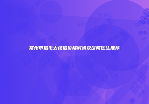 常州市眉毛去纹眉价格解析及医院医生推荐