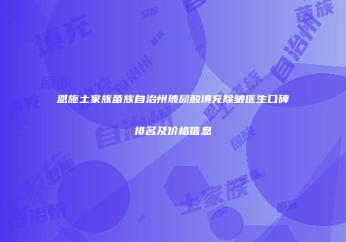 恩施土家族苗族自治州玻尿酸填充除皱医生口碑排名及价格信息