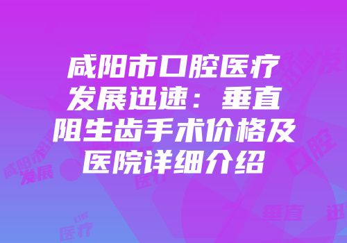 咸阳市口腔医疗发展迅速：垂直阻生齿手术价格及医院详细介绍