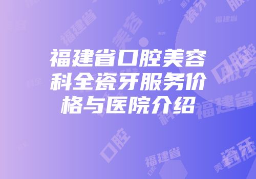 福建省口腔美容科全瓷牙服务价格与医院介绍