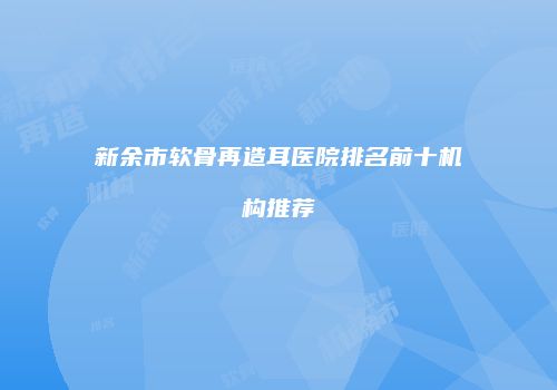 新余市软骨再造耳医院排名前十机构推荐