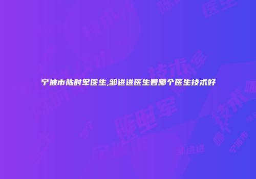 宁波市陈时军医生,邹进进医生看哪个医生技术好