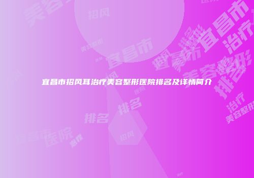 宜昌市招风耳治疗美容整形医院排名及详情简介
