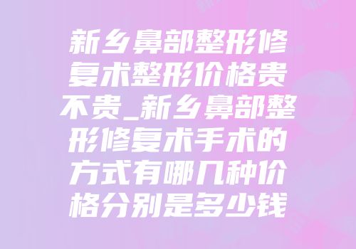 新乡鼻部整形修复术整形价格贵不贵_新乡鼻部整形修复术手术的方式有哪几种价格分别是多少钱