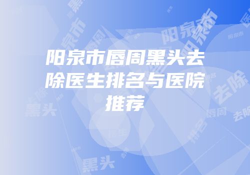 阳泉市唇周黑头去除医生排名与医院推荐