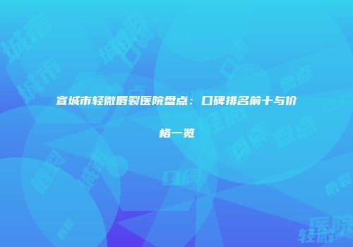 宣城市轻微唇裂医院盘点：口碑排名前十与价格一览