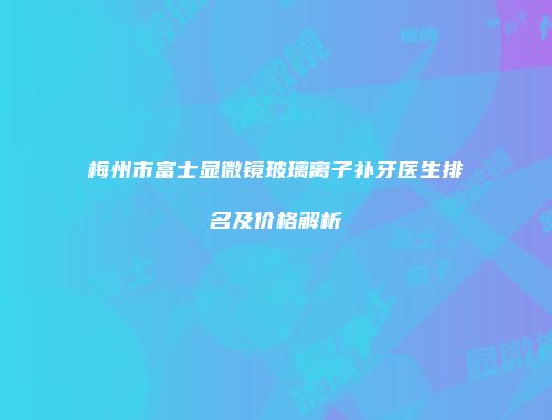 梅州市富士显微镜玻璃离子补牙医生排名及价格解析