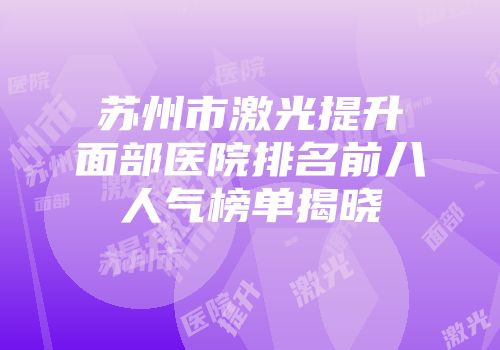 苏州市激光提升面部医院排名前八人气榜单揭晓