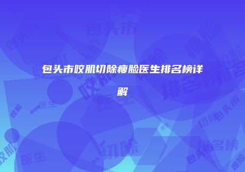 包头市咬肌切除瘦脸医生排名榜详解