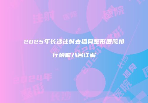 2025年长沙注射去狐臭整形医院排行榜前八名详解