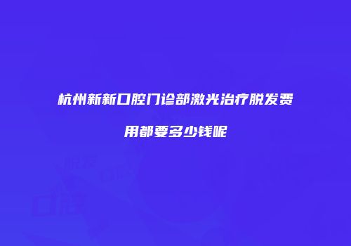 杭州新新口腔门诊部激光治疗脱发费用都要多少钱呢