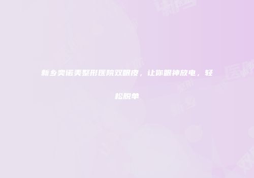 新乡奕诺美整形医院双眼皮，让你眼神放电，轻松脱单