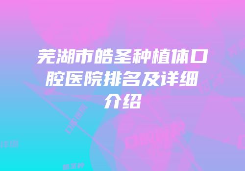 芜湖市皓圣种植体口腔医院排名及详细介绍