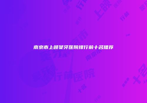 南京市上颌窦牙医院排行前十名推荐