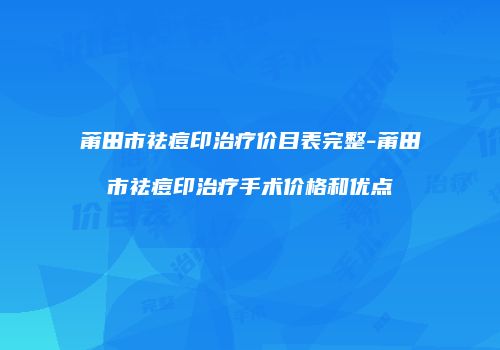 莆田市祛痘印治疗价目表完整-莆田市祛痘印治疗手术价格和优点