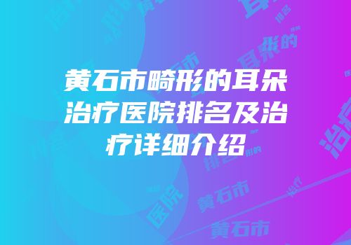 黄石市畸形的耳朵治疗医院排名及治疗详细介绍