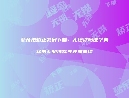 悬吊法矫正乳房下垂：无锡绿岛医学美容的专业选择与注意事项