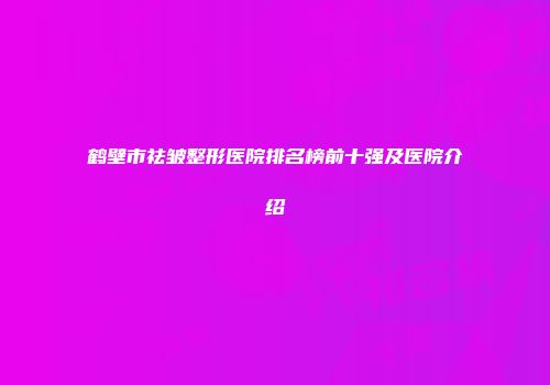 鹤壁市祛皱整形医院排名榜前十强及医院介绍