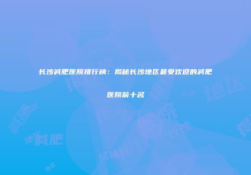 长沙减肥医院排行榜：揭秘长沙地区最受欢迎的减肥医院前十名