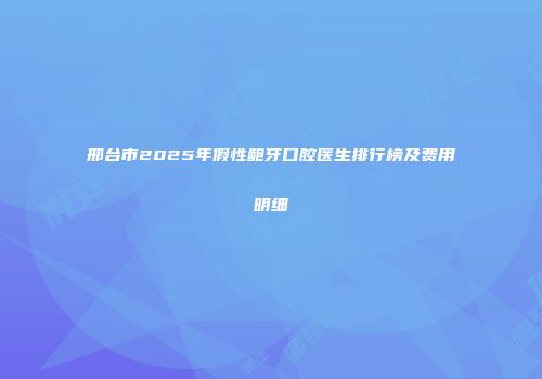 邢台市2025年假性龅牙口腔医生排行榜及费用明细