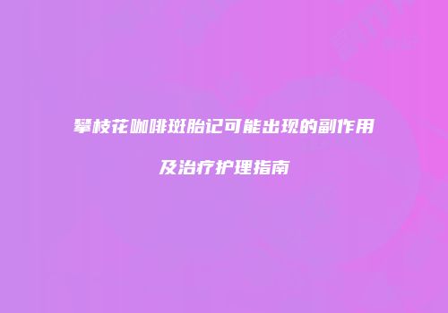 攀枝花咖啡斑胎记可能出现的副作用及治疗护理指南