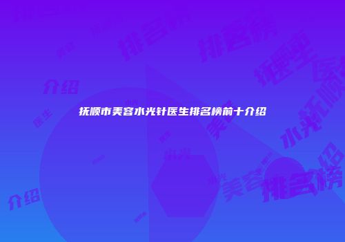 抚顺市美容水光针医生排名榜前十介绍