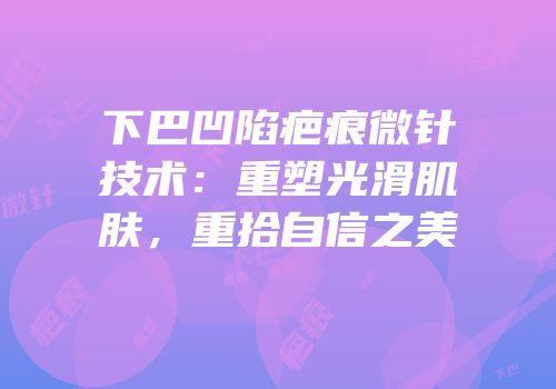 下巴凹陷疤痕微针技术：重塑光滑肌肤，重拾自信之美