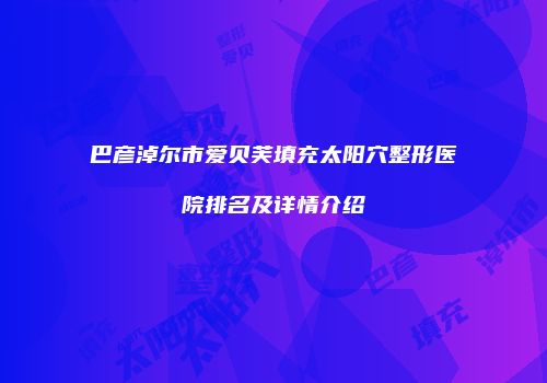巴彦淖尔市爱贝芙填充太阳穴整形医院排名及详情介绍