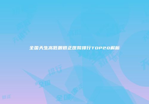 全国天生高低眼矫正医院排行TOP20解析