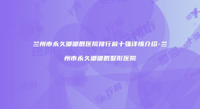 兰州市永久嘟嘟唇医院排行前十强详情介绍-兰州市永久嘟嘟唇整形医院