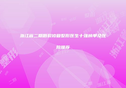 浙江省二期唇裂修复整形医生十强榜单及医院推荐