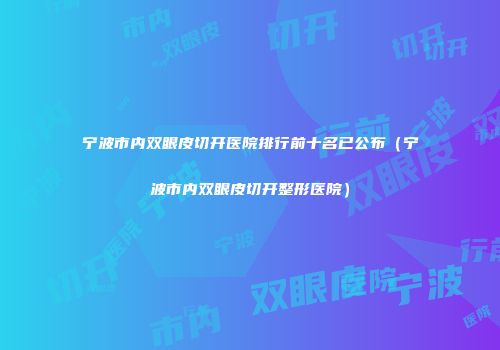 宁波市内双眼皮切开医院排行前十名已公布（宁波市内双眼皮切开整形医院）